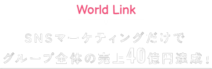 World LinkはSNSマーケティングだけで
					グループ全体の売上40億円達成！